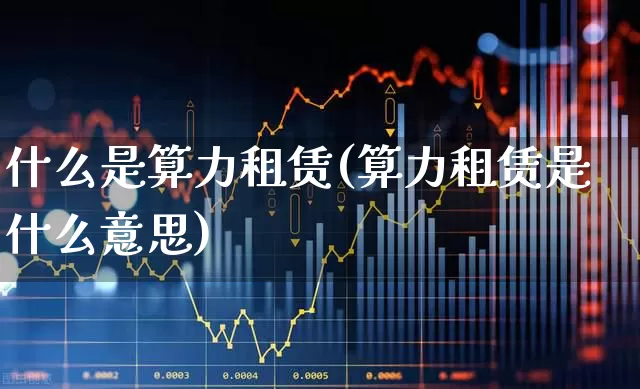 什么是算力租赁(算力租赁是什么意思)_https://www.heiljjianzu.com_深交所_第1张
