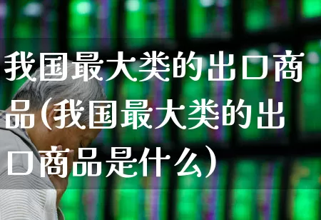我国最大类的出口商品(我国最大类的出口商品是什么)_https://www.heiljjianzu.com_创业板_第1张