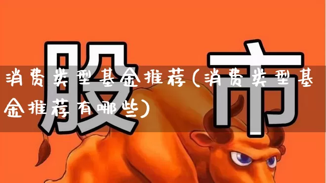 消费类型基金推荐(消费类型基金推荐有哪些)_https://www.heiljjianzu.com_科创板_第1张