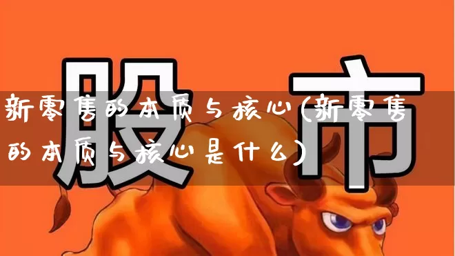 新零售的本质与核心(新零售的本质与核心是什么)_https://www.heiljjianzu.com_创业板_第1张