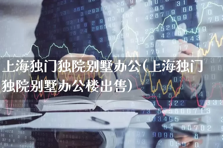 上海独门独院别墅办公(上海独门独院别墅办公楼出售)_https://www.heiljjianzu.com_北交所_第1张