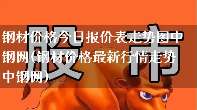 钢材价格今日报价表走势图中钢网(钢材价格最新行情走势中钢网)_https://www.heiljjianzu.com_北交所_第1张