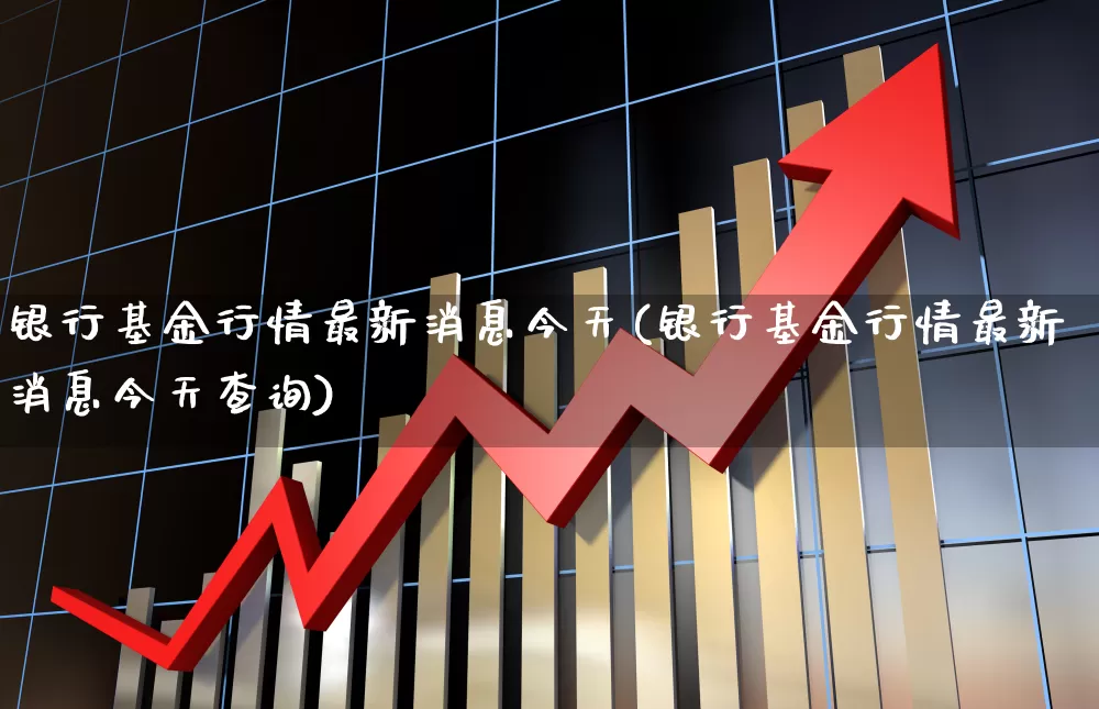 银行基金行情最新消息今天(银行基金行情最新消息今天查询)_https://www.heiljjianzu.com_科创板_第1张