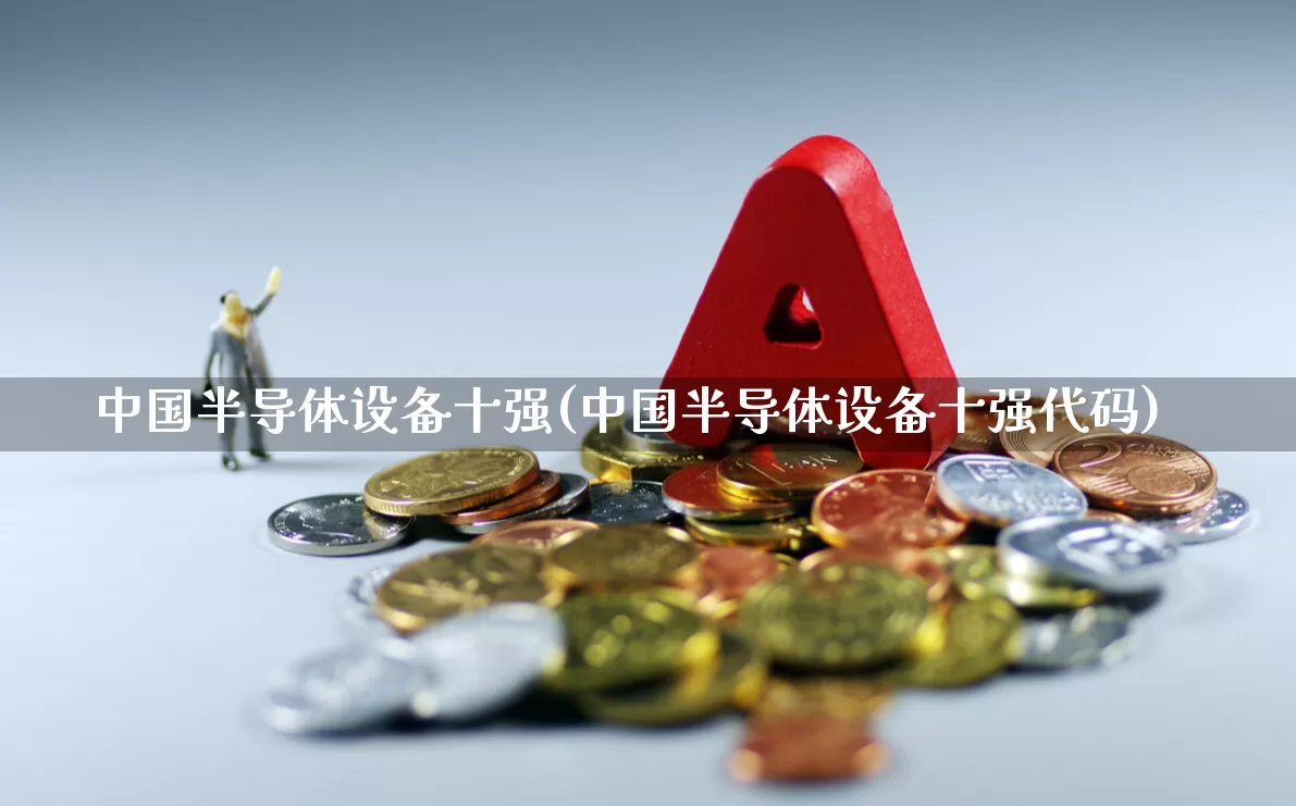 中国半导体设备十强(中国半导体设备十强代码)_https://www.heiljjianzu.com_北交所_第1张