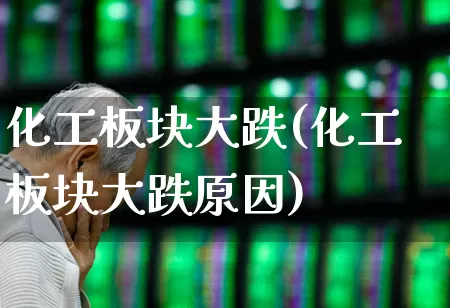 化工板块大跌(化工板块大跌原因)_https://www.heiljjianzu.com_科创板_第1张