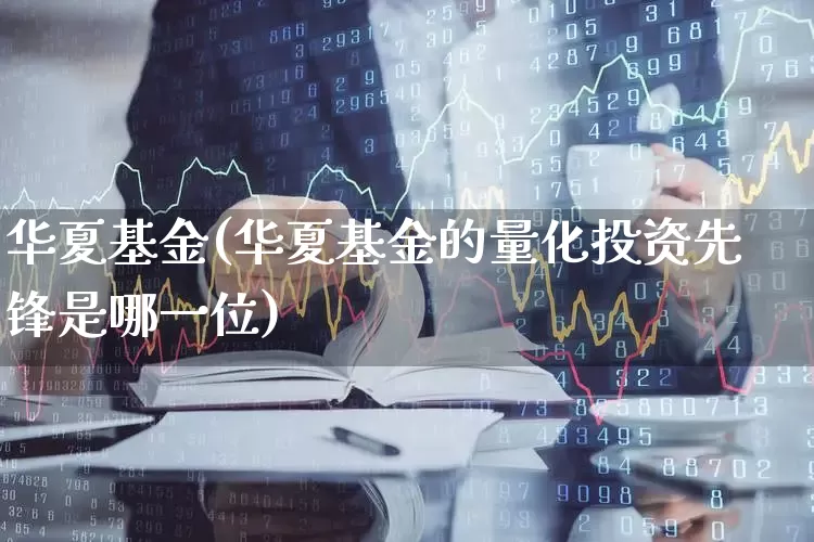 华夏基金(华夏基金的量化投资先锋是哪一位)_https://www.heiljjianzu.com_北交所_第1张