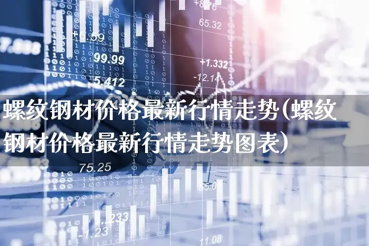 螺纹钢材价格最新行情走势(螺纹钢材价格最新行情走势图表)_https://www.heiljjianzu.com_深交所_第1张