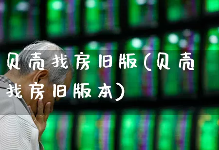 贝壳找房旧版(贝壳找房旧版本)_https://www.heiljjianzu.com_创业板_第1张