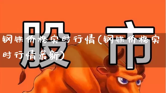 钢铁价格实时行情(钢铁价格实时行情最新)_https://www.heiljjianzu.com_深交所_第1张