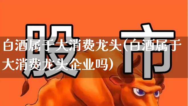 白酒属于大消费龙头(白酒属于大消费龙头企业吗)_https://www.heiljjianzu.com_北交所_第1张