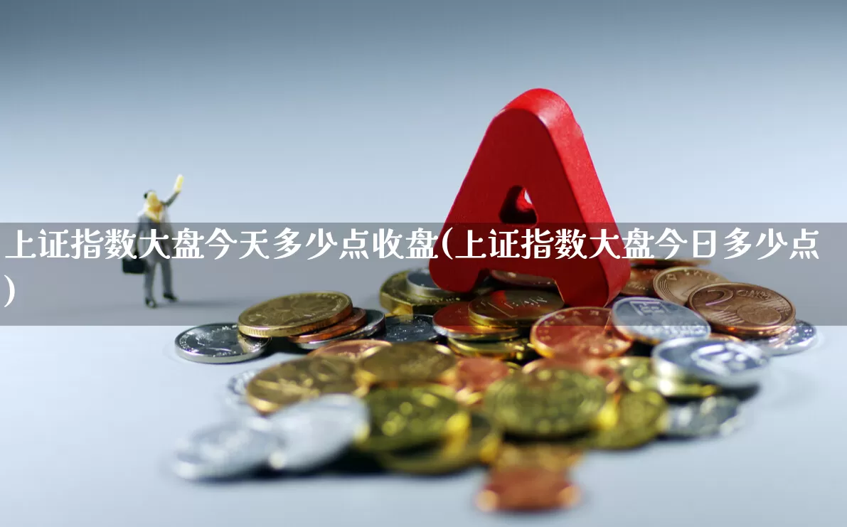 上证指数大盘今天多少点收盘(上证指数大盘今日多少点)_https://www.heiljjianzu.com_深交所_第1张
