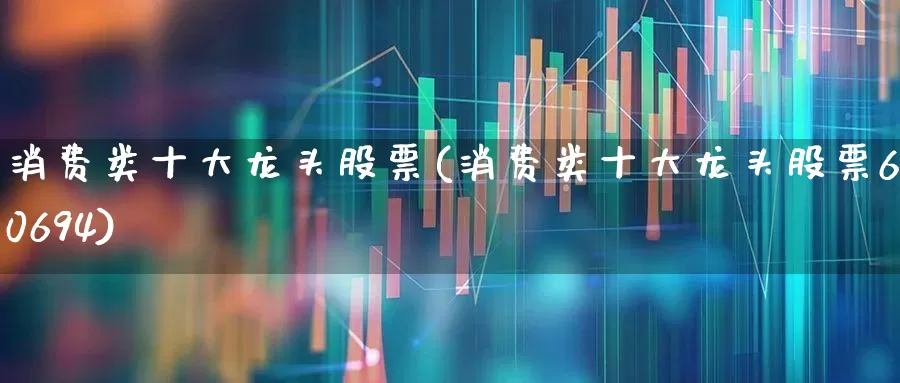 消费类十大龙头股票(消费类十大龙头股票600694)_https://www.heiljjianzu.com_创业板_第1张
