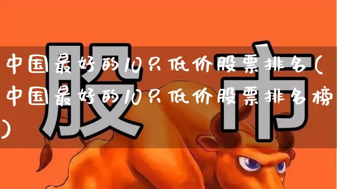 中国最好的10只低价股票排名(中国最好的10只低价股票排名榜)_https://www.heiljjianzu.com_上交所_第1张
