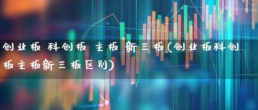创业板 科创板 主板 新三板(创业板科创板主板新三板区别)_https://www.heiljjianzu.com_北交所_第1张