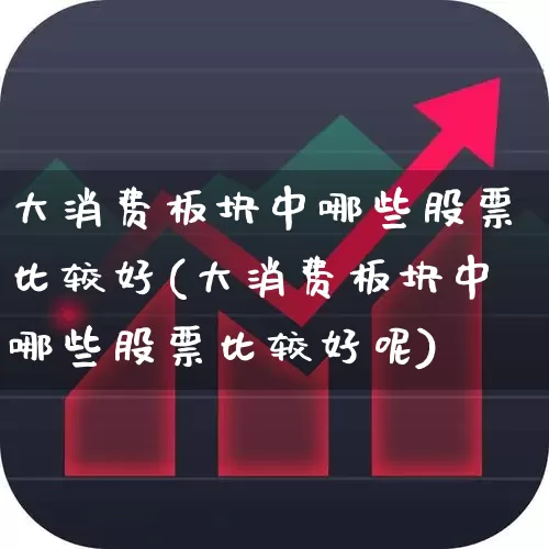 大消费板块中哪些股票比较好(大消费板块中哪些股票比较好呢)_https://www.heiljjianzu.com_科创板_第1张