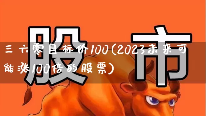 三六零目标价100(2023未来可能涨100倍的股票)_https://www.heiljjianzu.com_北交所_第1张