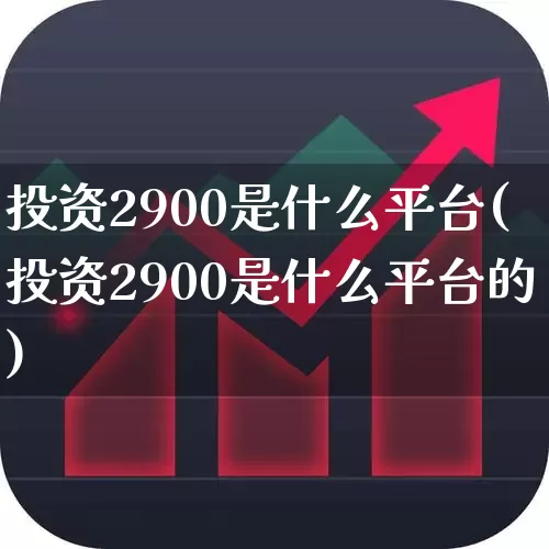 投资2900是什么平台(投资2900是什么平台的)_https://www.heiljjianzu.com_科创板_第1张