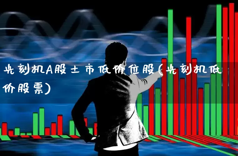 光刻机A股土市低价位股(光刻机低价股票)_https://www.heiljjianzu.com_深交所_第1张