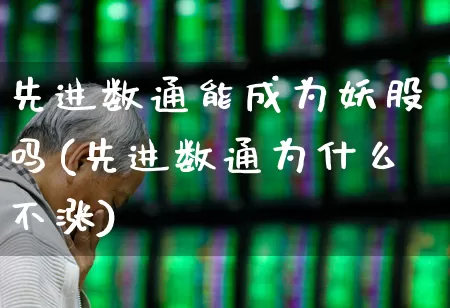 先进数通能成为妖股吗(先进数通为什么不涨)_https://www.heiljjianzu.com_上交所_第1张