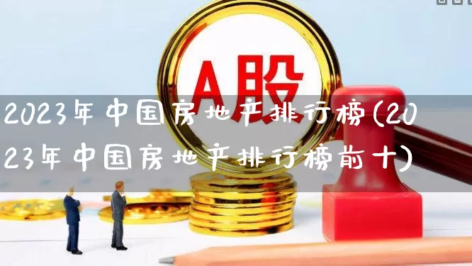 2023年中国房地产排行榜(2023年中国房地产排行榜前十)_https://www.heiljjianzu.com_深交所_第1张