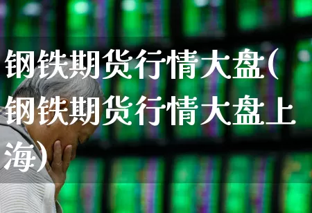 钢铁期货行情大盘(钢铁期货行情大盘上海)_https://www.heiljjianzu.com_深交所_第1张