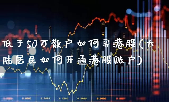 低于50万散户如何买港股(大陆居民如何开通港股账户)_https://www.heiljjianzu.com_上交所_第1张