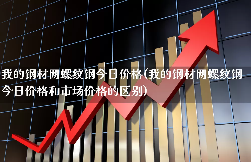 我的钢材网螺纹钢今日价格(我的钢材网螺纹钢今日价格和市场价格的区别)_https://www.heiljjianzu.com_深交所_第1张