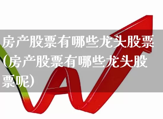 房产股票有哪些龙头股票(房产股票有哪些龙头股票呢)_https://www.heiljjianzu.com_深交所_第1张