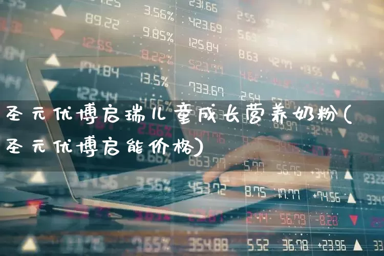 圣元优博启瑞儿童成长营养奶粉(圣元优博启能价格)_https://www.heiljjianzu.com_深交所_第1张