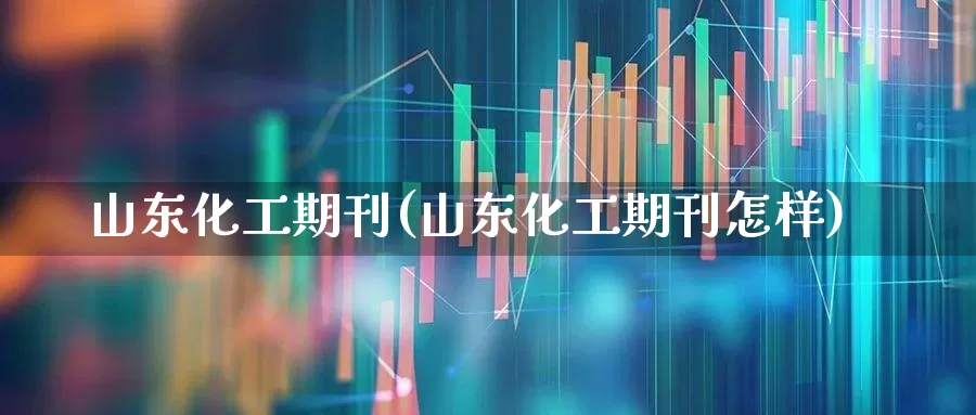 山东化工期刊(山东化工期刊怎样)_https://www.heiljjianzu.com_创业板_第1张
