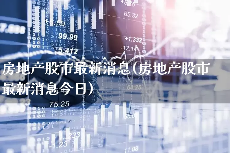 房地产股市最新消息(房地产股市最新消息今日)_https://www.heiljjianzu.com_科创板_第1张