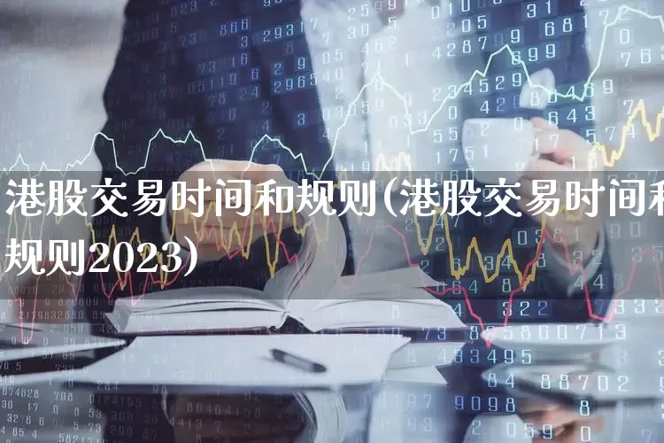 港股交易时间和规则(港股交易时间和规则2023)_https://www.heiljjianzu.com_创业板_第1张