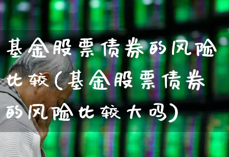 基金股票债券的风险比较(基金股票债券的风险比较大吗)_https://www.heiljjianzu.com_深交所_第1张