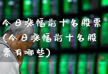 今日涨幅前十名股票(今日涨幅前十名股票有哪些)_https://www.heiljjianzu.com_上交所_第1张