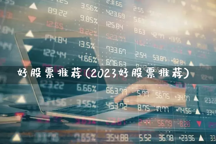 好股票推荐(2023好股票推荐)_https://www.heiljjianzu.com_创业板_第1张