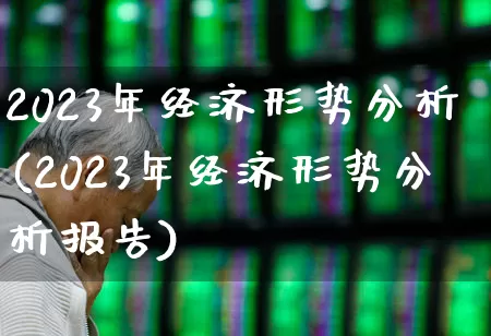 2023年经济形势分析(2023年经济形势分析报告)_https://www.heiljjianzu.com_上交所_第1张