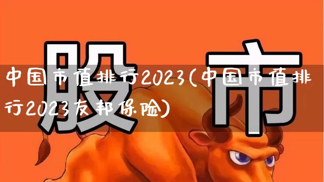 中国市值排行2023(中国市值排行2023友邦保险)_https://www.heiljjianzu.com_深交所_第1张