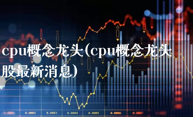 cpu概念龙头(cpu概念龙头股最新消息)_https://www.heiljjianzu.com_深交所_第1张