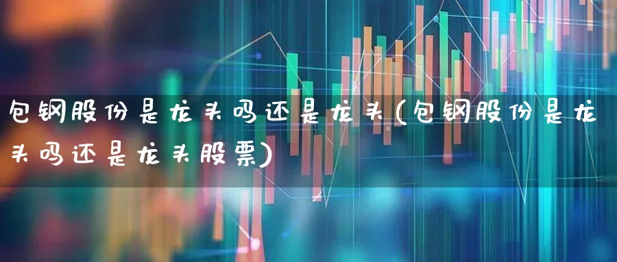 包钢股份是龙头吗还是龙头(包钢股份是龙头吗还是龙头股票)_北交所_第1张_财经网 包钢股份是龙头吗还是龙头(包钢股份是龙头吗还是龙头股票)_https://www.heiljjianzu.com_北交所_第1张