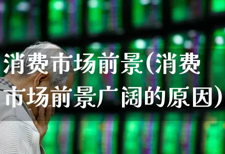 消费市场前景(消费市场前景广阔的原因)_https://www.heiljjianzu.com_北交所_第1张