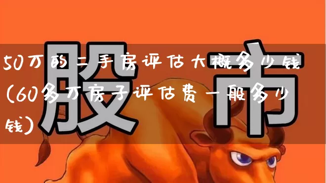 50万的二手房评估大概多少钱(60多万房子评估费一般多少钱)_https://www.heiljjianzu.com_科创板_第1张
