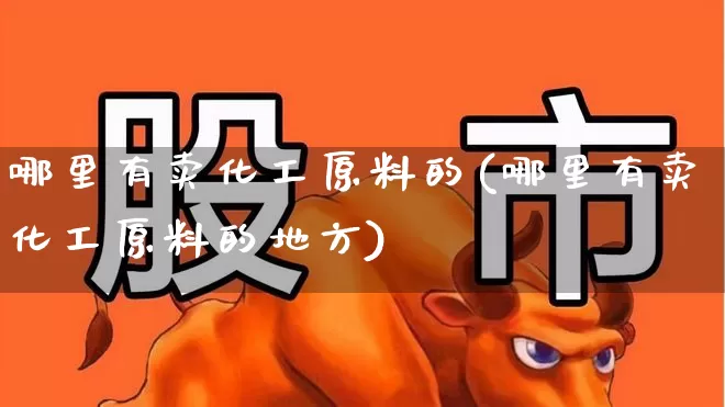 哪里有卖化工原料的(哪里有卖化工原料的地方)_https://www.heiljjianzu.com_上交所_第1张