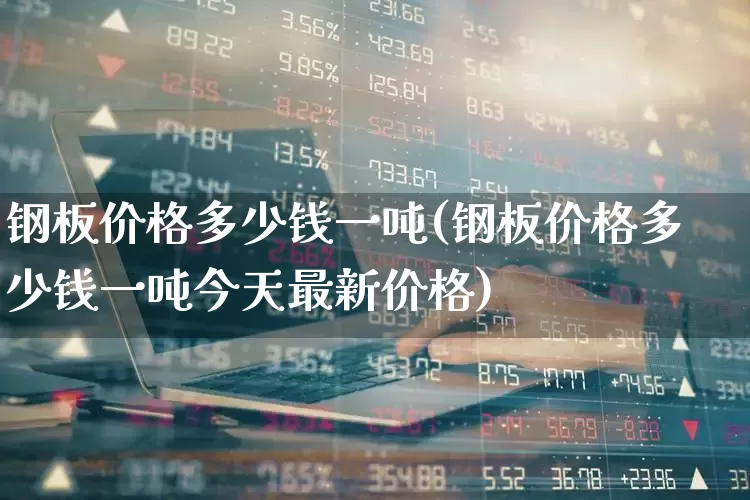 钢板价格多少钱一吨(钢板价格多少钱一吨今天最新价格)_https://www.heiljjianzu.com_创业板_第1张
