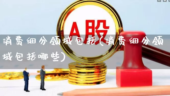 消费细分领域包括(消费细分领域包括哪些)_https://www.heiljjianzu.com_上交所_第1张
