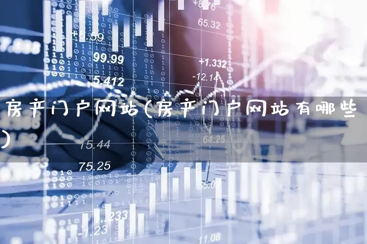 房产门户网站(房产门户网站有哪些)_https://www.heiljjianzu.com_北交所_第1张