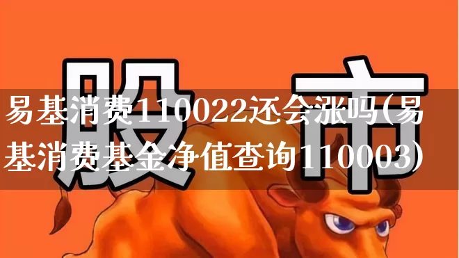 易基消费110022还会涨吗(易基消费基金净值查询110003)_https://www.heiljjianzu.com_深交所_第1张