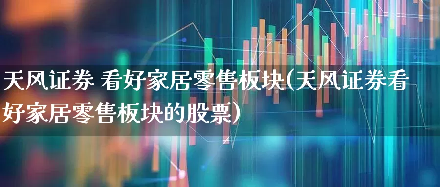 天风证券 看好家居零售板块(天风证券看好家居零售板块的股票)_https://www.heiljjianzu.com_创业板_第1张