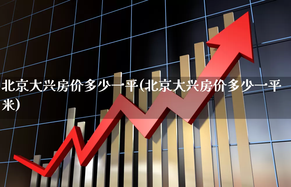 北京大兴房价多少一平(北京大兴房价多少一平米)_https://www.heiljjianzu.com_上交所_第1张