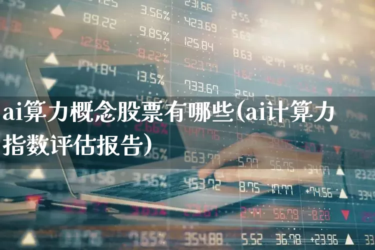 ai算力概念股票有哪些(ai计算力指数评估报告)_https://www.heiljjianzu.com_创业板_第1张