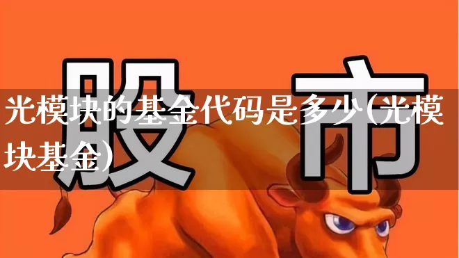 光模块的基金代码是多少(光模块基金)_https://www.heiljjianzu.com_创业板_第1张